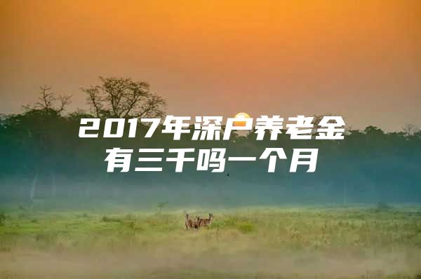 2017年深戶養(yǎng)老金有三千嗎一個(gè)月