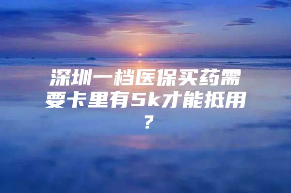 深圳一檔醫(yī)保買藥需要卡里有5k才能抵用？