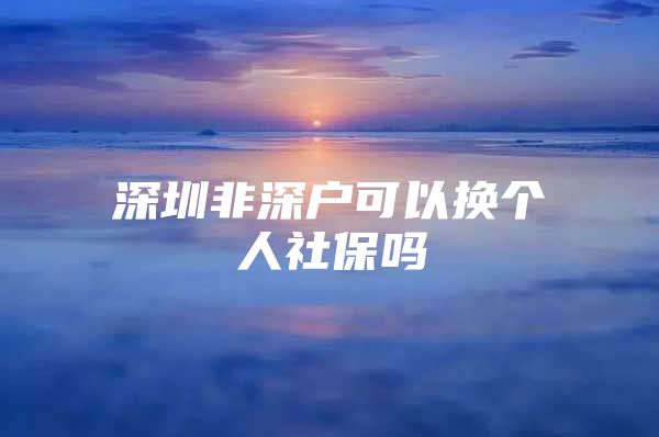 深圳非深戶可以換個人社保嗎