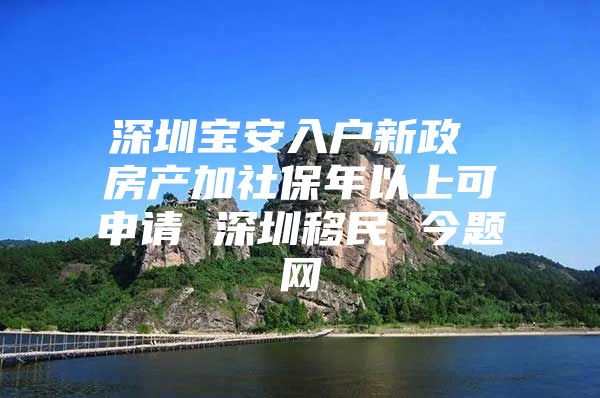 深圳寶安入戶新政 房產(chǎn)加社保年以上可申請 深圳移民 今題網(wǎng)