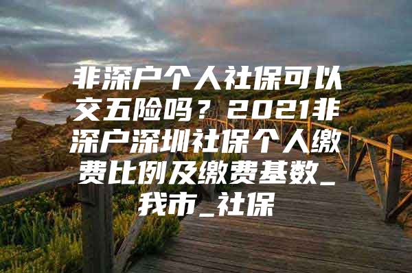 非深戶個(gè)人社?？梢越晃咫U(xiǎn)嗎？2021非深戶深圳社保個(gè)人繳費(fèi)比例及繳費(fèi)基數(shù)_我市_社保