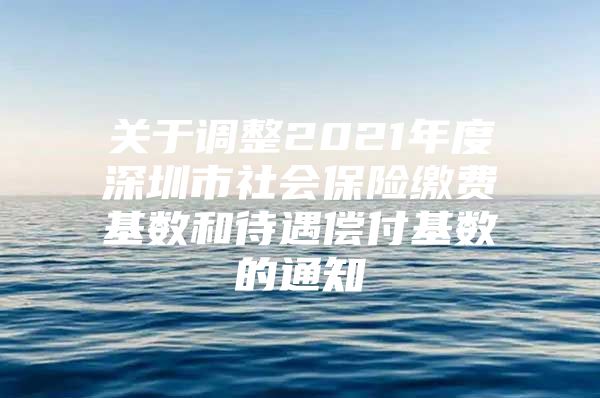 關(guān)于調(diào)整2021年度深圳市社會(huì)保險(xiǎn)繳費(fèi)基數(shù)和待遇償付基數(shù)的通知