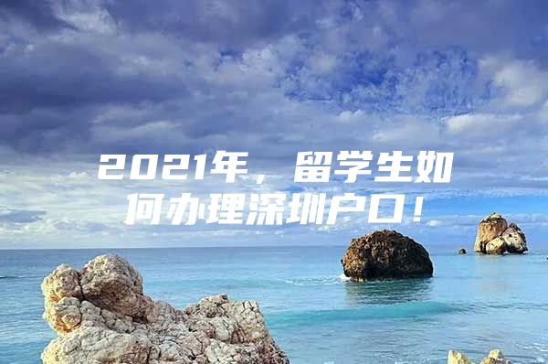 2021年，留學(xué)生如何辦理深圳戶口！