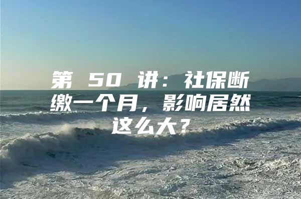 第 50 講：社保斷繳一個月，影響居然這么大？