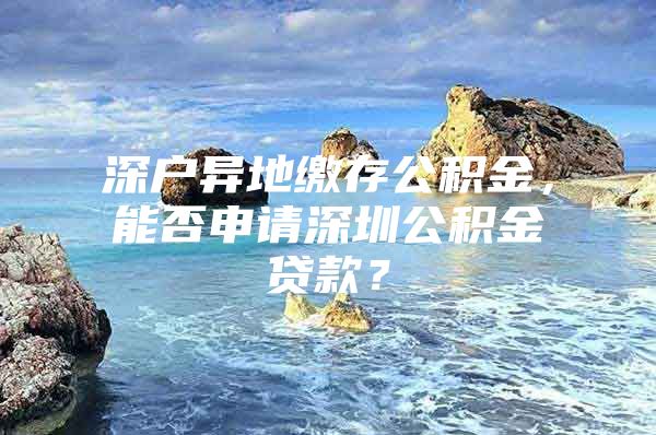 深戶異地繳存公積金，能否申請深圳公積金貸款？