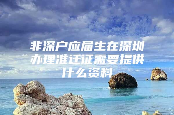 非深戶應(yīng)屆生在深圳辦理準(zhǔn)遷證需要提供什么資料