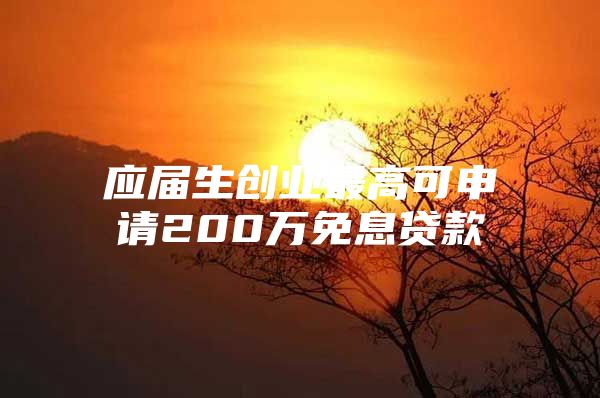 應屆生創(chuàng)業(yè)最高可申請200萬免息貸款