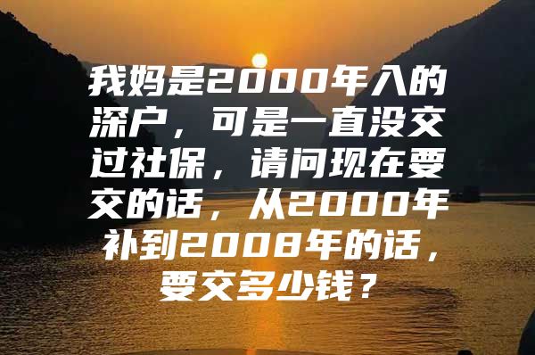 我媽是2000年入的深戶，可是一直沒交過社保，請問現(xiàn)在要交的話，從2000年補到2008年的話，要交多少錢？