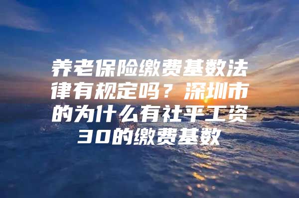 養(yǎng)老保險繳費基數法律有規(guī)定嗎？深圳市的為什么有社平工資30的繳費基數