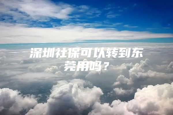 深圳社保可以轉(zhuǎn)到東莞用嗎？