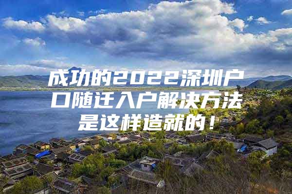 成功的2022深圳戶口隨遷入戶解決方法是這樣造就的！