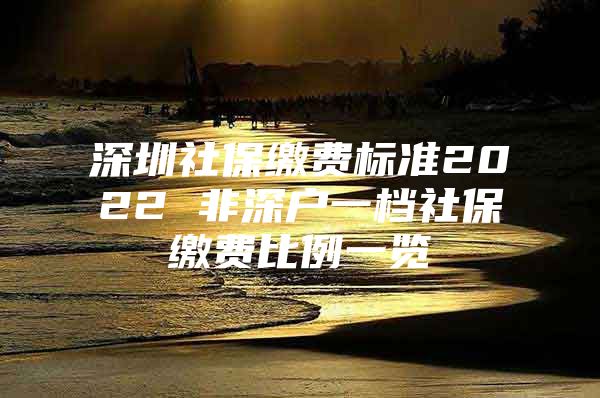 深圳社保繳費(fèi)標(biāo)準(zhǔn)2022 非深戶一檔社保繳費(fèi)比例一覽