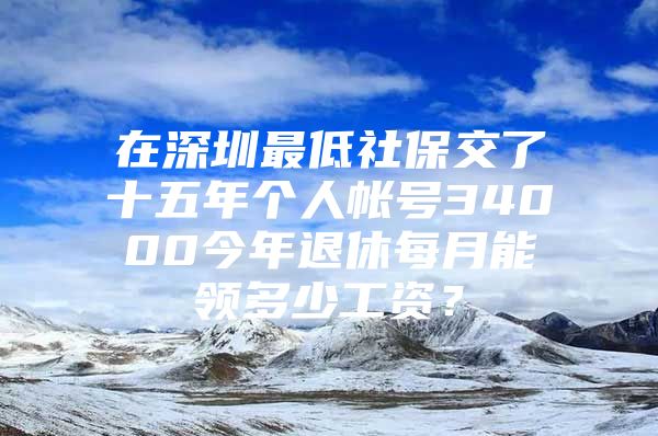 在深圳最低社保交了十五年個人帳號34000今年退休每月能領(lǐng)多少工資？