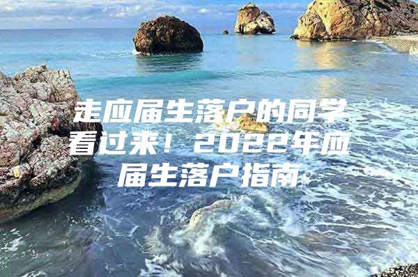 走應(yīng)屆生落戶的同學(xué)看過(guò)來(lái)！2022年應(yīng)屆生落戶指南