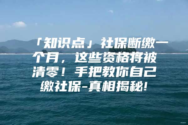 「知識(shí)點(diǎn)」社保斷繳一個(gè)月，這些資格將被清零！手把教你自己繳社保-真相揭秘!