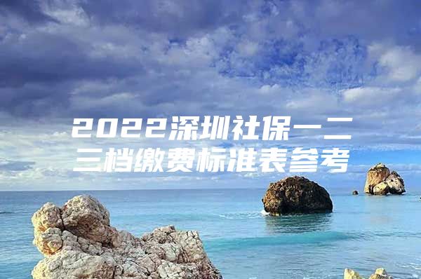 2022深圳社保一二三檔繳費標準表參考