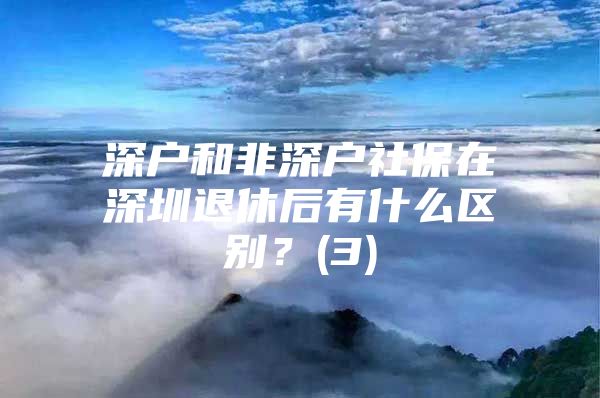 深戶和非深戶社保在深圳退休后有什么區(qū)別？(3)