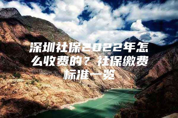 深圳社保2022年怎么收費的？社保繳費標(biāo)準(zhǔn)一覽