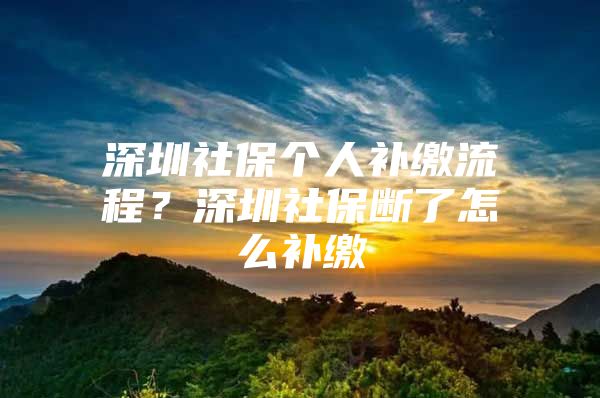 深圳社保個人補繳流程？深圳社保斷了怎么補繳