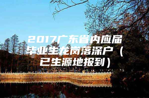 2017廣東省內(nèi)應(yīng)屆畢業(yè)生龍崗落深戶（已生源地報(bào)到）