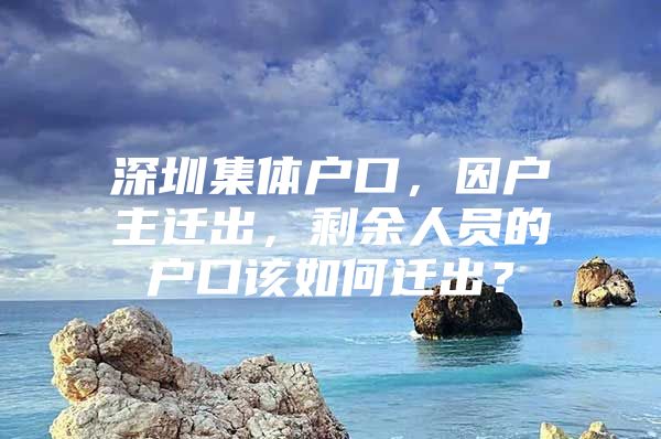 深圳集體戶口，因戶主遷出，剩余人員的戶口該如何遷出？