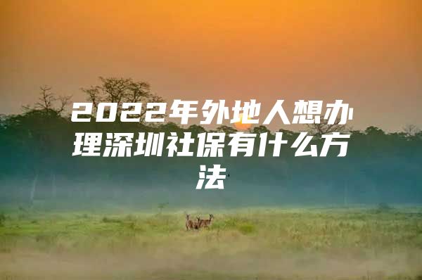 2022年外地人想辦理深圳社保有什么方法