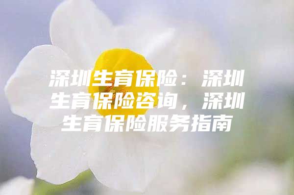 深圳生育保險(xiǎn)：深圳生育保險(xiǎn)咨詢，深圳生育保險(xiǎn)服務(wù)指南