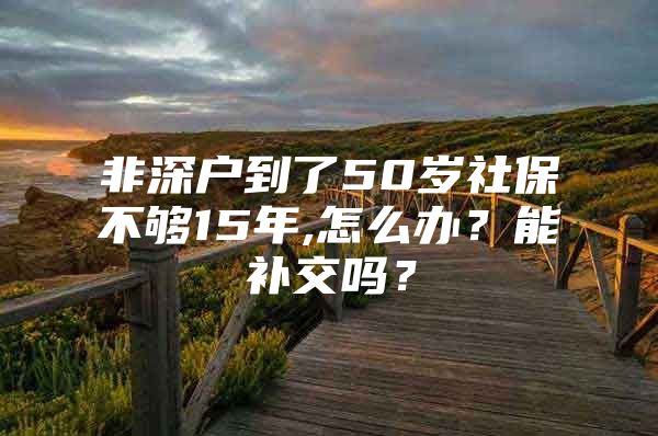 非深戶到了50歲社保不夠15年,怎么辦？能補交嗎？