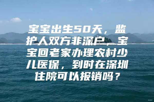 寶寶出生50天，監(jiān)護(hù)人雙方非深戶，寶寶回老家辦理農(nóng)村少兒醫(yī)保，到時(shí)在深圳住院可以報(bào)銷嗎？