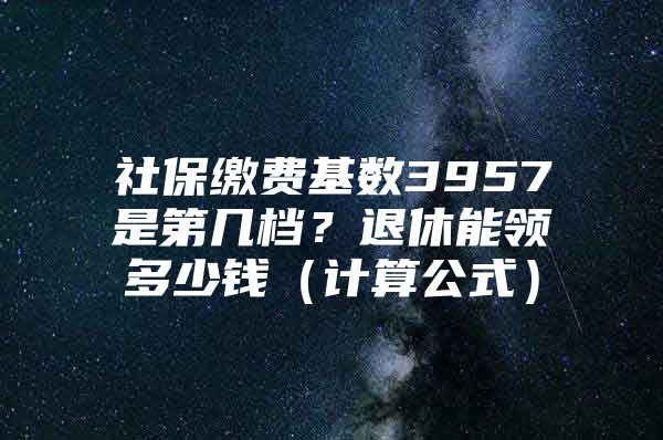 社保繳費(fèi)基數(shù)3957是第幾檔？退休能領(lǐng)多少錢（計(jì)算公式）