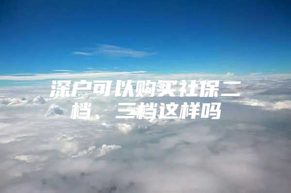 深戶可以購(gòu)買社保二檔、三檔這樣嗎