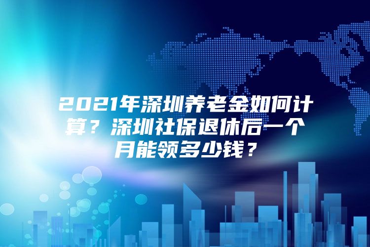 2021年深圳養(yǎng)老金如何計算？深圳社保退休后一個月能領(lǐng)多少錢？