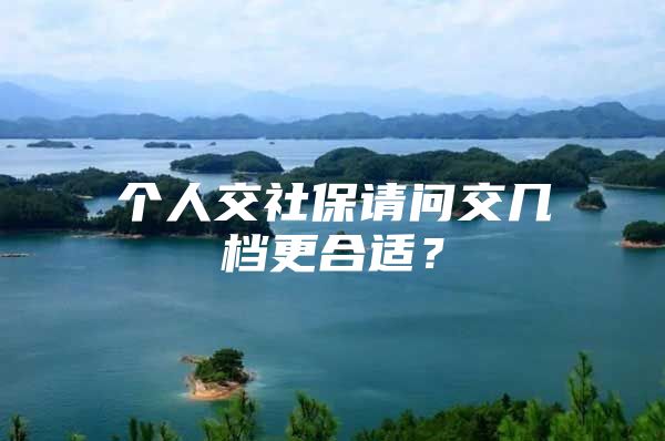 個(gè)人交社保請(qǐng)問交幾檔更合適？