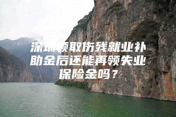 深圳領(lǐng)取傷殘就業(yè)補助金后還能再領(lǐng)失業(yè)保險金嗎？