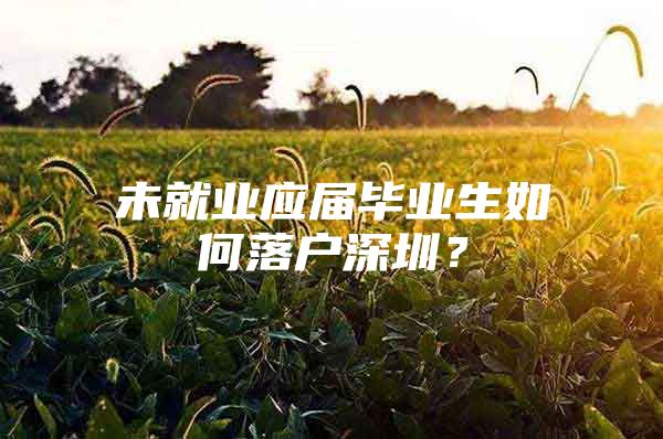 未就業(yè)應(yīng)屆畢業(yè)生如何落戶深圳？