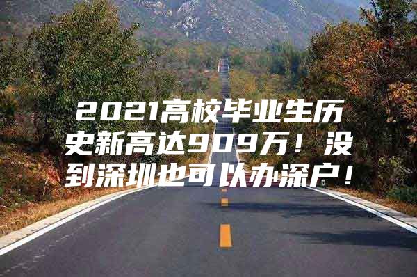 2021高校畢業(yè)生歷史新高達909萬！沒到深圳也可以辦深戶！