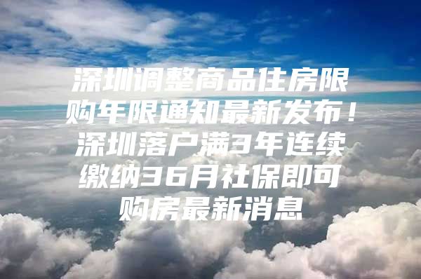 深圳調(diào)整商品住房限購年限通知最新發(fā)布！深圳落戶滿3年連續(xù)繳納36月社保即可購房最新消息