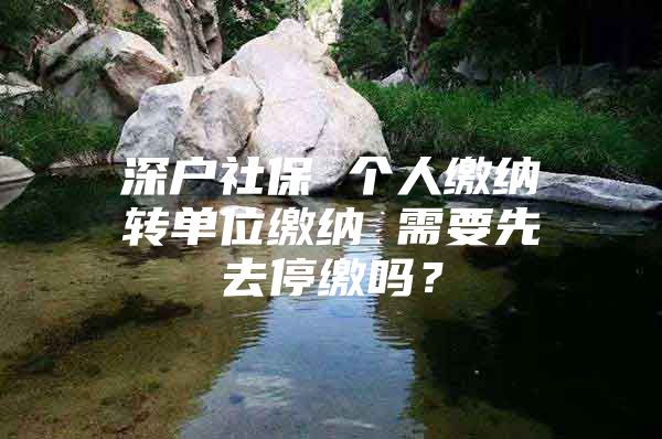 深戶社保 個(gè)人繳納轉(zhuǎn)單位繳納 需要先去停繳嗎？