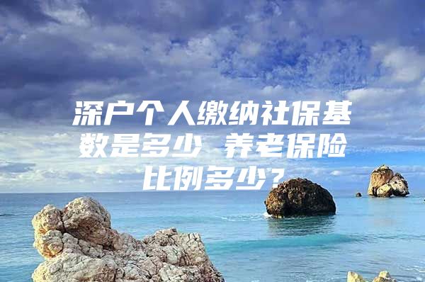 深戶個(gè)人繳納社?；鶖?shù)是多少 養(yǎng)老保險(xiǎn)比例多少？