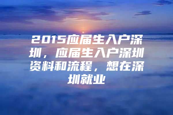 2015應(yīng)屆生入戶深圳，應(yīng)屆生入戶深圳資料和流程，想在深圳就業(yè)