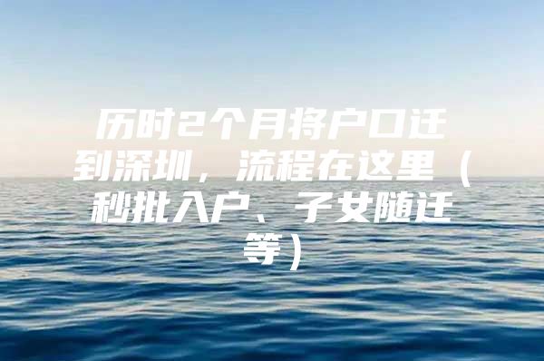 歷時(shí)2個(gè)月將戶口遷到深圳，流程在這里（秒批入戶、子女隨遷等）