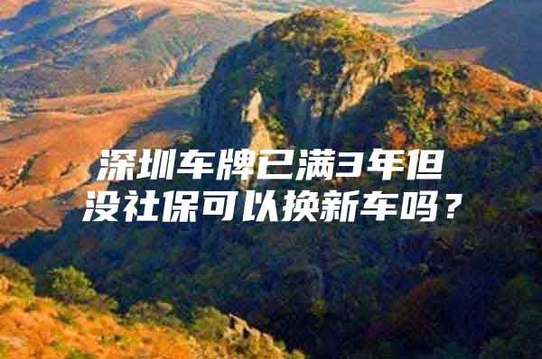 深圳車牌已滿3年但沒社保可以換新車嗎？