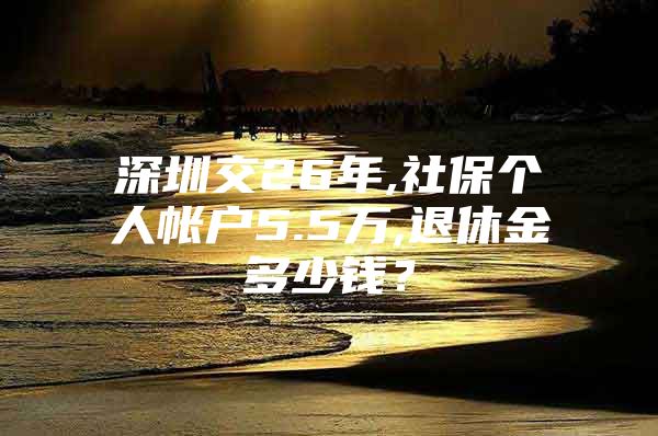 深圳交26年,社保個(gè)人帳戶5.5萬,退休金多少錢？