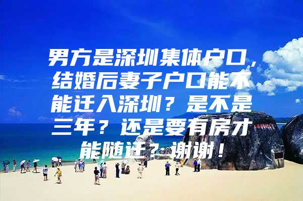 男方是深圳集體戶口，結(jié)婚后妻子戶口能不能遷入深圳？是不是三年？還是要有房才能隨遷？謝謝！