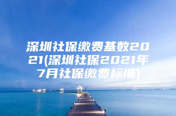 深圳社保繳費(fèi)基數(shù)2021(深圳社保2021年7月社保繳費(fèi)標(biāo)準(zhǔn))