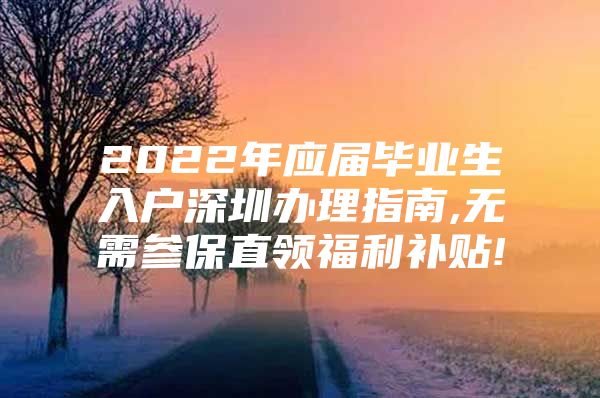 2022年應(yīng)屆畢業(yè)生入戶深圳辦理指南,無(wú)需參保直領(lǐng)福利補(bǔ)貼!