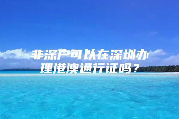 非深戶可以在深圳辦理港澳通行證嗎？