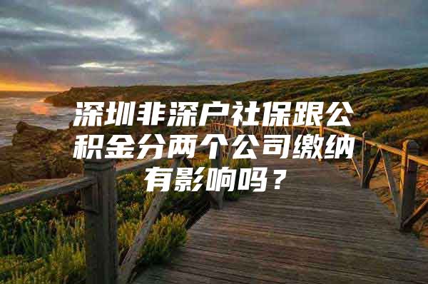 深圳非深戶(hù)社保跟公積金分兩個(gè)公司繳納有影響嗎？