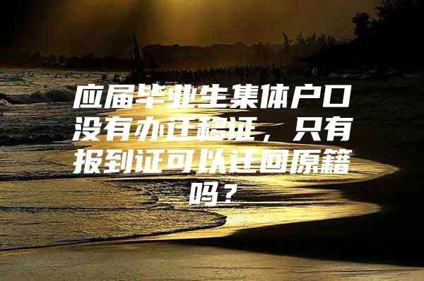 應(yīng)屆畢業(yè)生集體戶口沒有辦遷移證，只有報(bào)到證可以遷回原籍嗎？