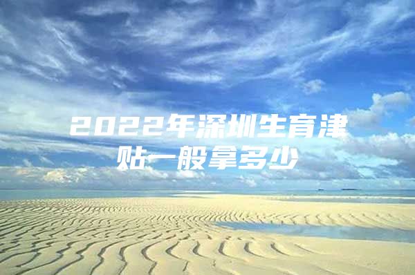 2022年深圳生育津貼一般拿多少